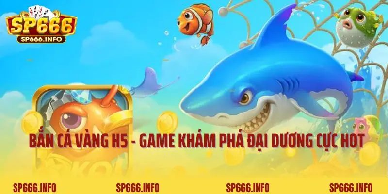 Bắn Cá Vàng H5 - Game Khám Phá Đại Dương Hot Nhất Của SP666